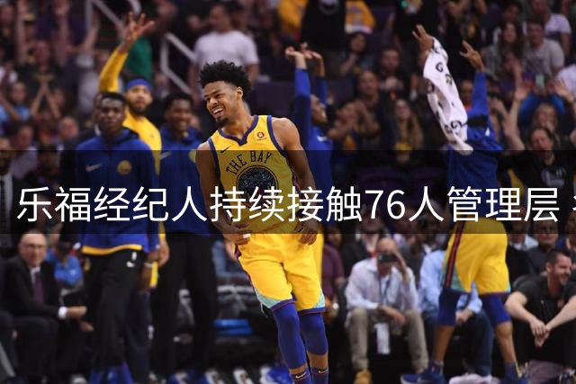 乐福经纪人持续接触76人管理层 名额限制成加盟最大障碍