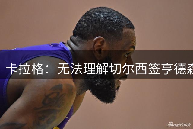 卡拉格：无法理解切尔西签亨德森，他们缺的不是35岁的老将