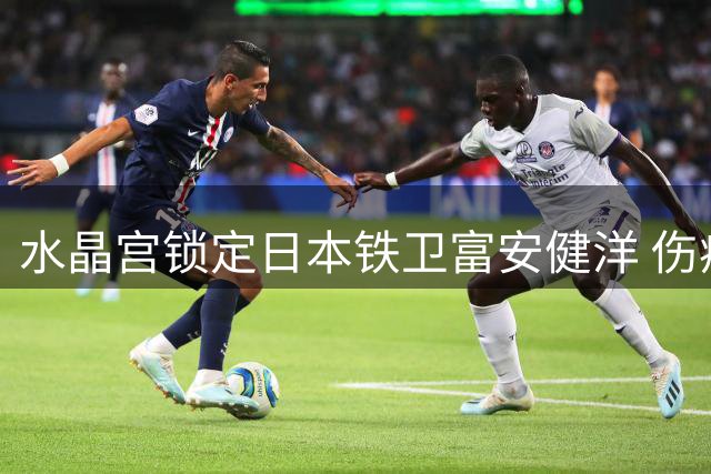 水晶宫锁定日本铁卫富安健洋 伤病隐患成最后障碍