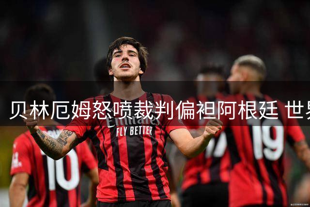 贝林厄姆怒喷裁判偏袒阿根廷 世界杯争议判罚再引轩然大波