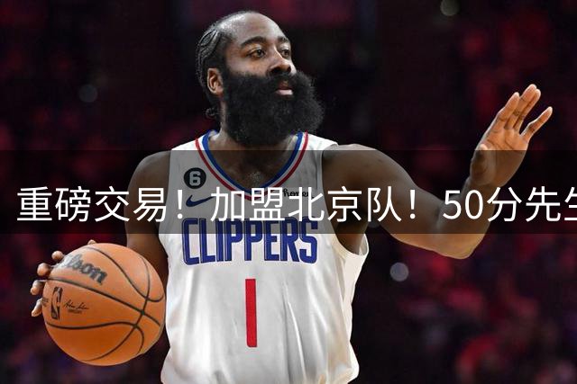 重磅交易！加盟北京队！50分先生搭档周琦